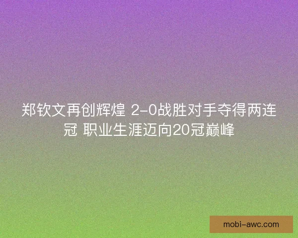 郑钦文再创辉煌 2-0战胜对手夺得两连冠 职业生涯迈向20冠巅峰 郑钦文再创辉煌 2-0战胜对手夺得两连冠 职业生涯迈向20冠巅峰