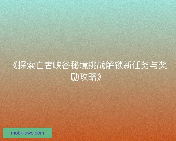 《探索亡者峡谷秘境挑战解锁新任务与奖励攻略》 《探索亡者峡谷秘境挑战解锁新任务与奖励攻略》