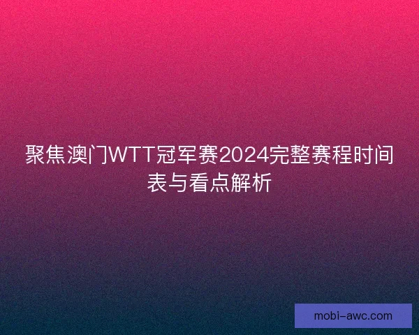 聚焦澳门WTT冠军赛2024完整赛程时间表与看点解析 聚焦澳门WTT冠军赛2024完整赛程时间表与看点解析