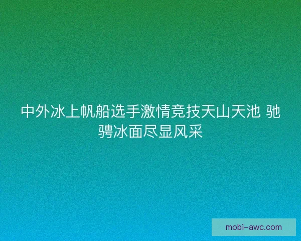 中外冰上帆船选手激情竞技天山天池 驰骋冰面尽显风采