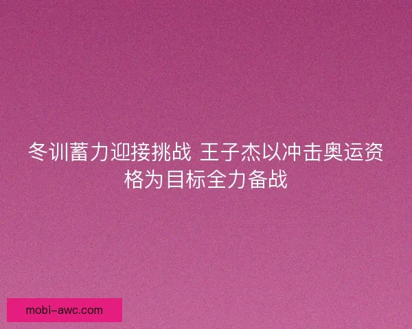 冬训蓄力迎接挑战 王子杰以冲击奥运资格为目标全力备战 冬训蓄力迎接挑战 王子杰以冲击奥运资格为目标全力备战
