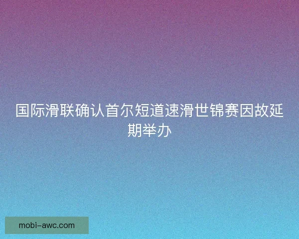 国际滑联确认首尔短道速滑世锦赛因故延期举办 国际滑联确认首尔短道速滑世锦赛因故延期举办