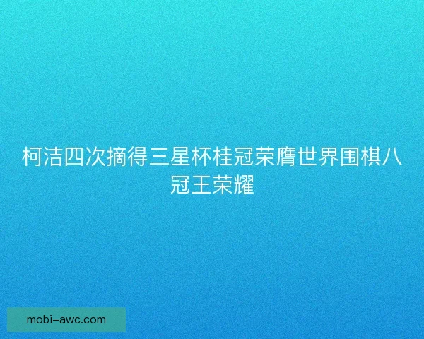 柯洁四次摘得三星杯桂冠荣膺世界围棋八冠王荣耀