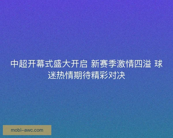中超开幕式盛大开启 新赛季激情四溢 球迷热情期待精彩对决 中超开幕式盛大开启 新赛季激情四溢 球迷热情期待精彩对决