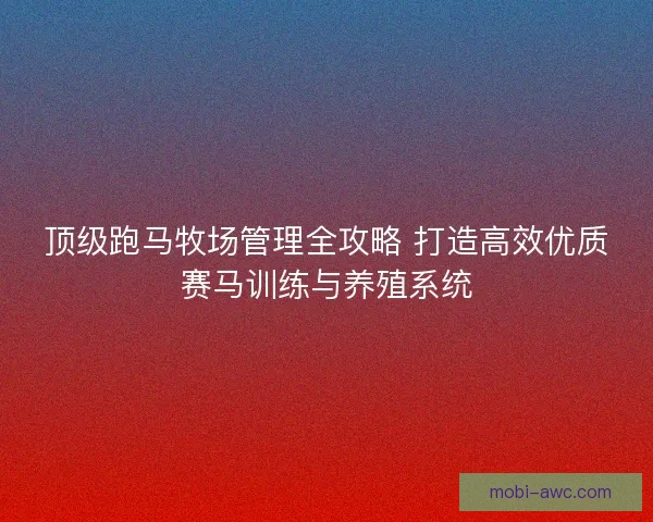 顶级跑马牧场管理全攻略 打造高效优质赛马训练与养殖系统 顶级跑马牧场管理全攻略 打造高效优质赛马训练与养殖系统
