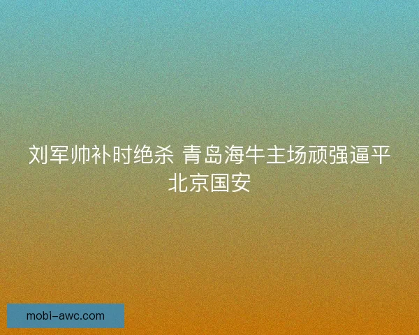 刘军帅补时绝杀 青岛海牛主场顽强逼平北京国安
