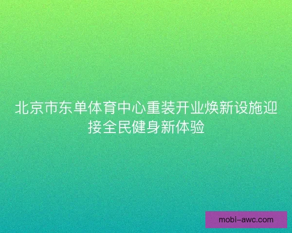 北京市东单体育中心重装开业焕新设施迎接全民健身新体验 北京市东单体育中心重装开业焕新设施迎接全民健身新体验
